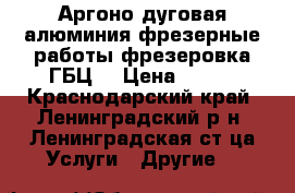 Аргоно дуговая алюминия,фрезерные работы,фрезеровка ГБЦ. › Цена ­ 100 - Краснодарский край, Ленинградский р-н, Ленинградская ст-ца Услуги » Другие   